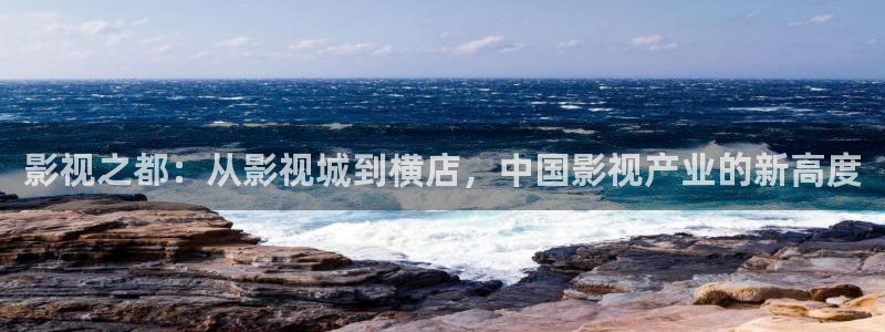 蜜桃在线播放网站：影视之都：从影视城到横店，中国影视产业的新高度